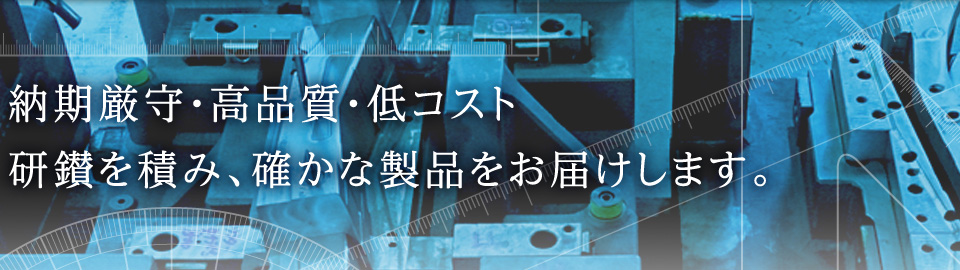 納期厳守・高品質・低コスト 研鑽を積み、確かな製品をお届けします。